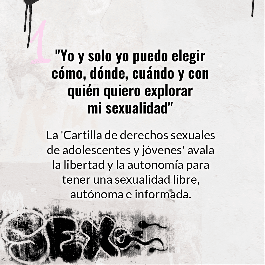El primer derecho de la 'Cartilla de derechos sexuales de adolescentes y jóvenes', estipula: "Tenemos derecho a decidir de forma libre, autónoma e informada sobre nuestro cuerpo y nuestra sexualidad".